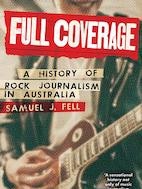 Full Coverage: A History of Rock Journalism in Australia by Samuel J. Fell