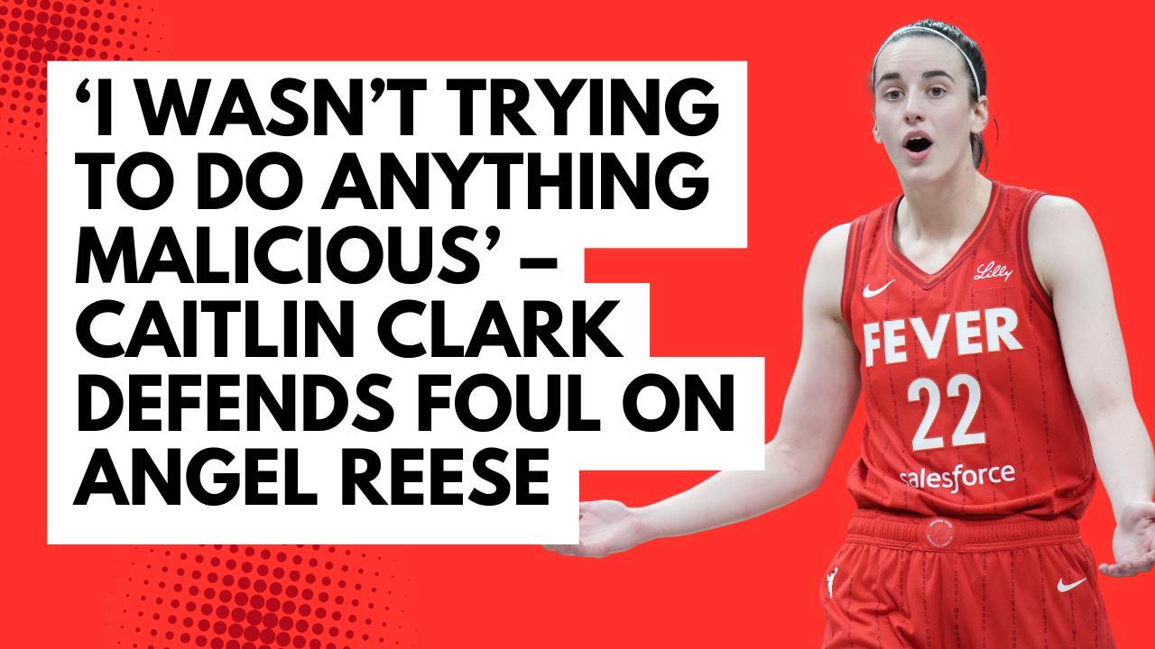‘I wasn’t trying to do anything malicious’ - Caitlin Clark defends foul on Angel Reese