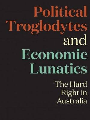 Political Troglodytes and Economic Lunatics: The Hard Right in Australia by Dominic Kelly.