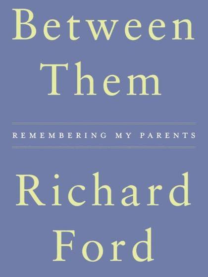 Between Them: Remembering My Parents by Richard Ford.