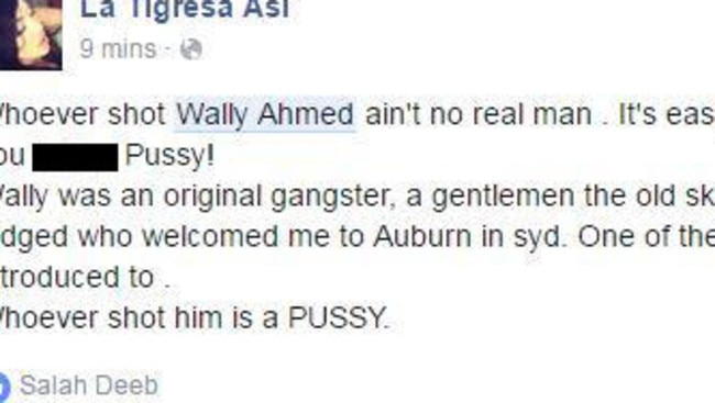 La Tigresa Asi wrote: “Whoever shot Wally Ahmad ain’t no real man. It’s easy to pull a trigger you f**king p****! “Wally was an original gangster, a gentleman the old skool who never judged who welcomed me to Auburn in syd. One of the first I was introduced to. Whoever shot him is a P****.”